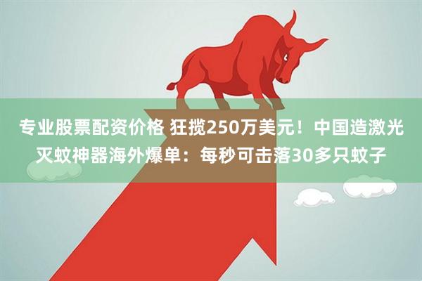 专业股票配资价格 狂揽250万美元！中国造激光灭蚊神器海外爆单：每秒可击落30多只蚊子