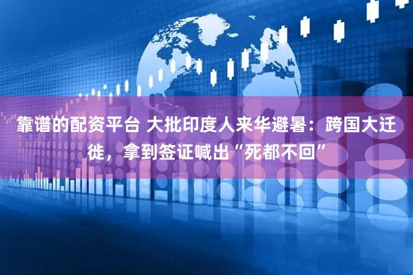靠谱的配资平台 大批印度人来华避暑：跨国大迁徙，拿到签证喊出“死都不回”