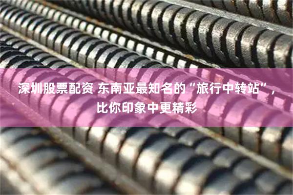 深圳股票配资 东南亚最知名的“旅行中转站”，比你印象中更精彩