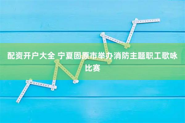 配资开户大全 宁夏固原市举办消防主题职工歌咏比赛