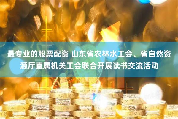 最专业的股票配资 山东省农林水工会、省自然资源厅直属机关工会联合开展读书交流活动