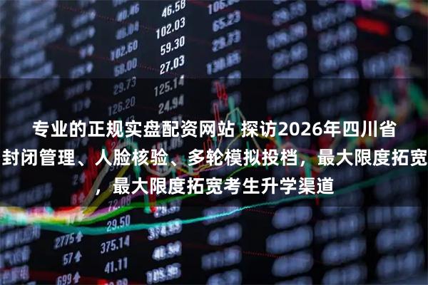 专业的正规实盘配资网站 探访2026年四川省高考录取场：封闭管理、人脸核验、多轮模拟投档，最大限度拓宽考生升学渠道