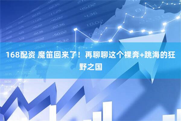 168配资 魔笛回来了！再聊聊这个裸奔+跳海的狂野之国