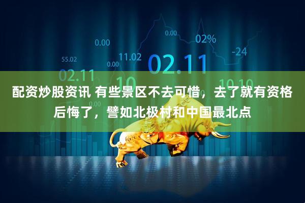 配资炒股资讯 有些景区不去可惜，去了就有资格后悔了，譬如北极村和中国最北点