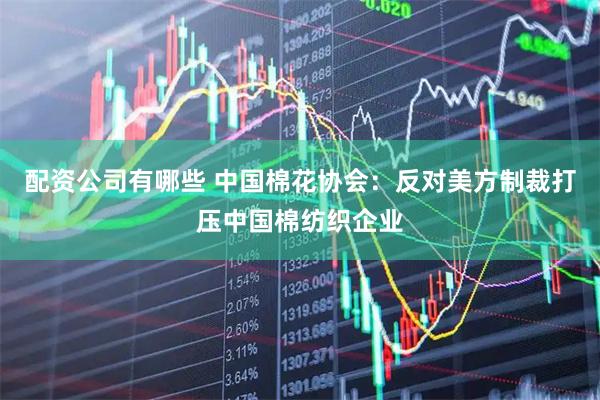 配资公司有哪些 中国棉花协会：反对美方制裁打压中国棉纺织企业