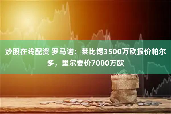 炒股在线配资 罗马诺：莱比锡3500万欧报价帕尔多，里尔要价7000万欧