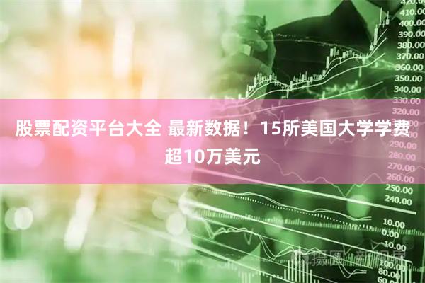 股票配资平台大全 最新数据！15所美国大学学费超10万美元