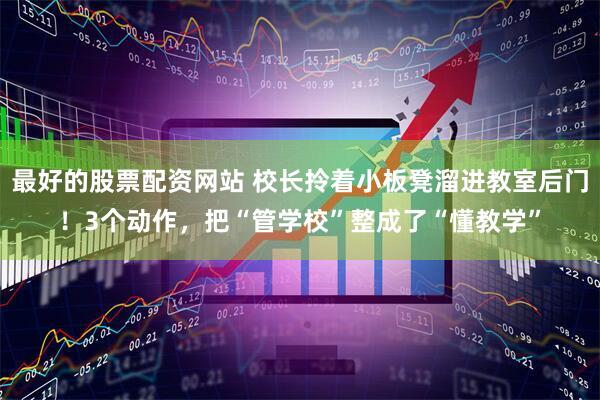 最好的股票配资网站 校长拎着小板凳溜进教室后门！3个动作，把“管学校”整成了“懂教学”