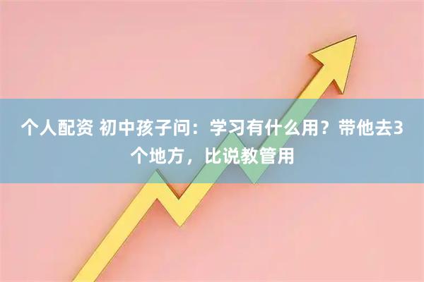 个人配资 初中孩子问：学习有什么用？带他去3个地方，比说教管用