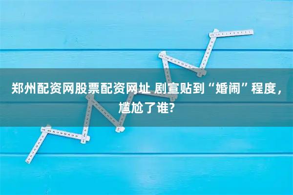 郑州配资网股票配资网址 剧宣贴到“婚闹”程度，尴尬了谁?