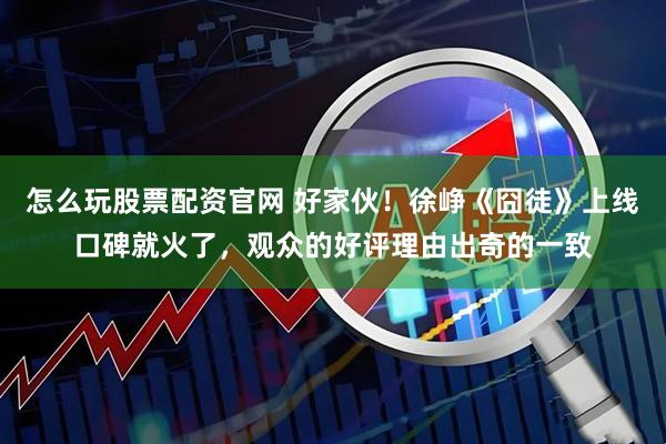 怎么玩股票配资官网 好家伙！徐峥《囧徒》上线口碑就火了，观众的好评理由出奇的一致