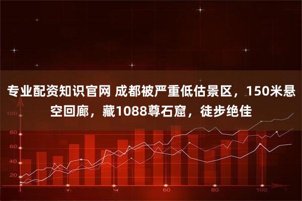 专业配资知识官网 成都被严重低估景区，150米悬空回廊，藏1088尊石窟，徒步绝佳
