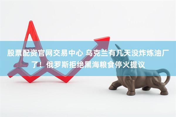 股票配资官网交易中心 乌克兰有几天没炸炼油厂了！俄罗斯拒绝黑海粮食停火提议