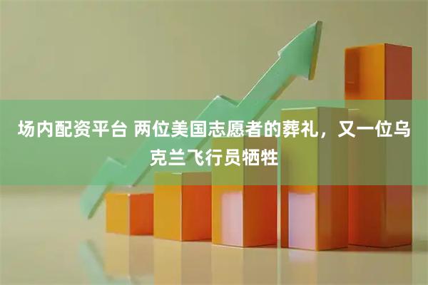 场内配资平台 两位美国志愿者的葬礼，又一位乌克兰飞行员牺牲